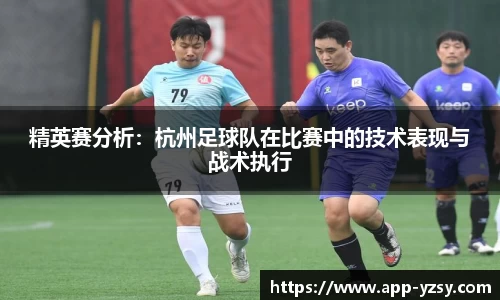 精英赛分析：杭州足球队在比赛中的技术表现与战术执行