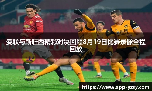 曼联与斯旺西精彩对决回顾8月19日比赛录像全程回放